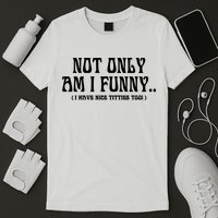 Not Only Am I Funny I Have Nice Titties Too T-Shirt