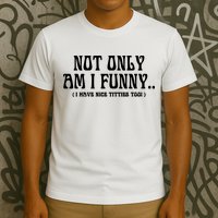 Not Only Am I Funny I Have Nice Titties Too T-Shirt