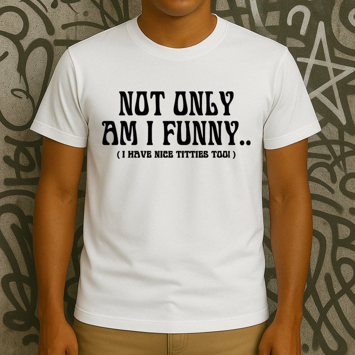 Not Only Am I Funny I Have Nice Titties Too T-Shirt
