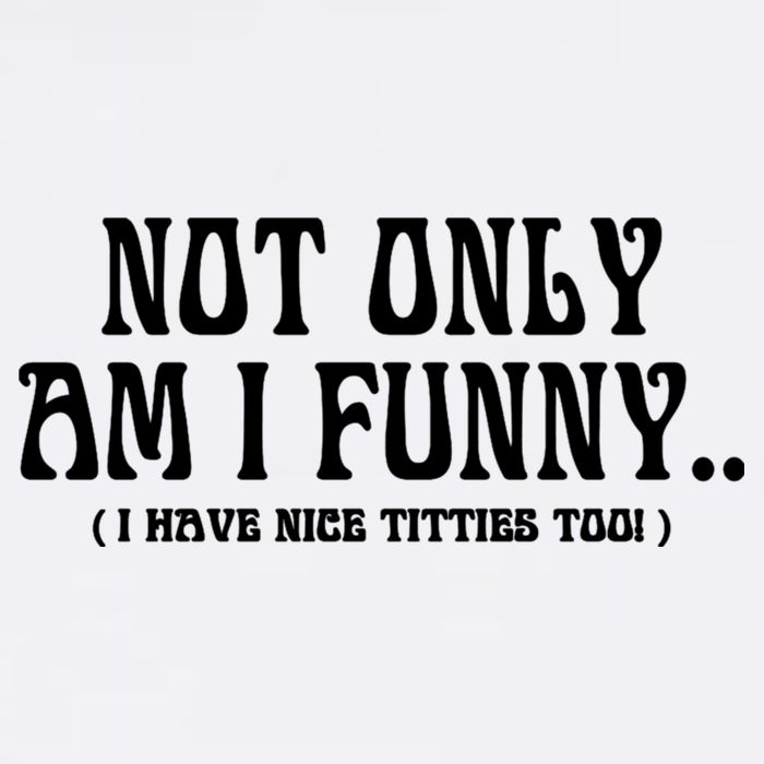 Not Only Am I Funny I Have Nice Titties Too T-Shirt