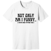 Not Only Am I Funny I Have Nice Titties Too Premium T-Shirt