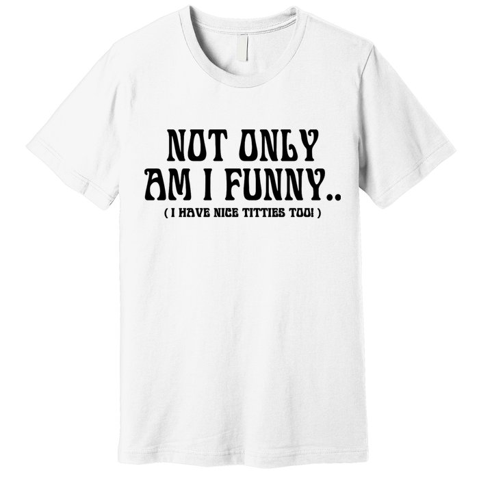 Not Only Am I Funny I Have Nice Titties Too Premium T-Shirt