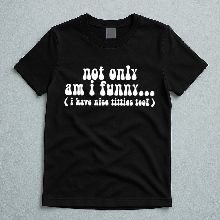 Not Only Am I Funny I Have Nice Titties Too! T-Shirt