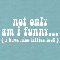 Not Only Am I Funny I Have Nice Titties Too! Sueded Cloud Jersey T-Shirt