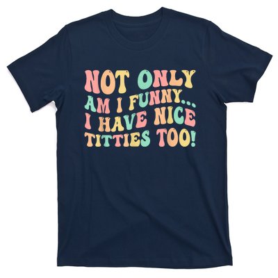 Not Only Am I Funny I Have Nice Titties Too T-Shirt