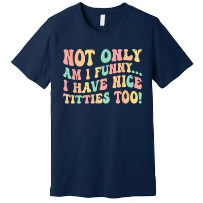 Not Only Am I Funny I Have Nice Titties Too Premium T-Shirt