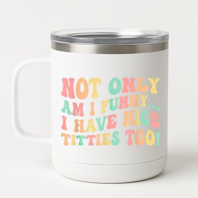 Not Only Am I Funny I Have Nice Titties Too 12 oz Stainless Steel Tumbler Cup