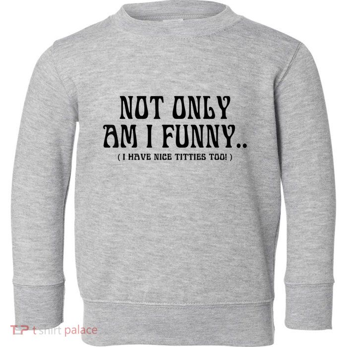 Not Only Am I Funny I Have Nice Titties Too Toddler Sweatshirt