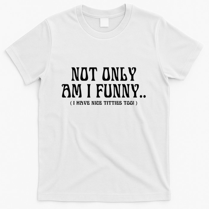 Not Only Am I Funny I Have Nice Titties Too T-Shirt