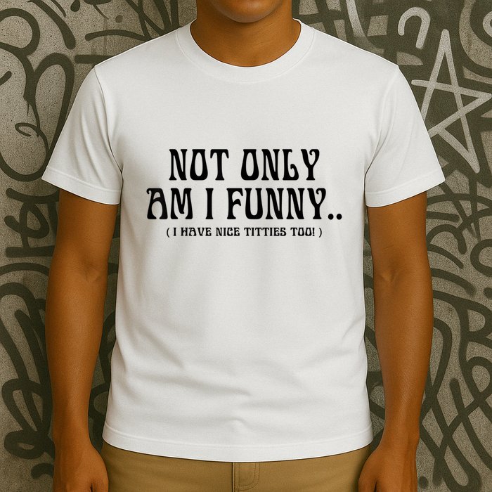 Not Only Am I Funny I Have Nice Titties Too T-Shirt