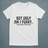 Not Only Am I Funny I Have Nice Titties Too T-Shirt