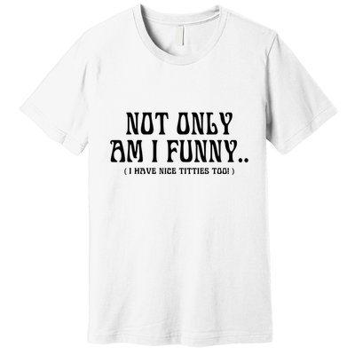 Not Only Am I Funny I Have Nice Titties Too Premium T-Shirt