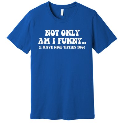 Not Only Am I Funny I Have Nice Titties Too Funny Premium T-Shirt