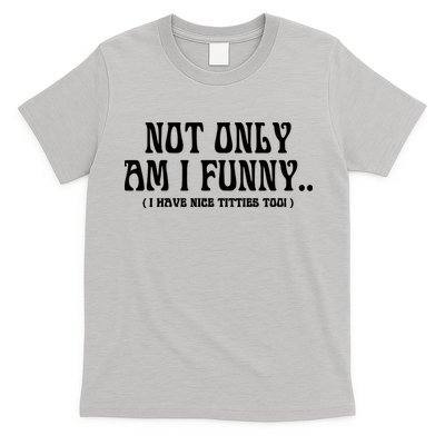 Not Only Am I Funny I Have Nice Titties Too T-Shirt