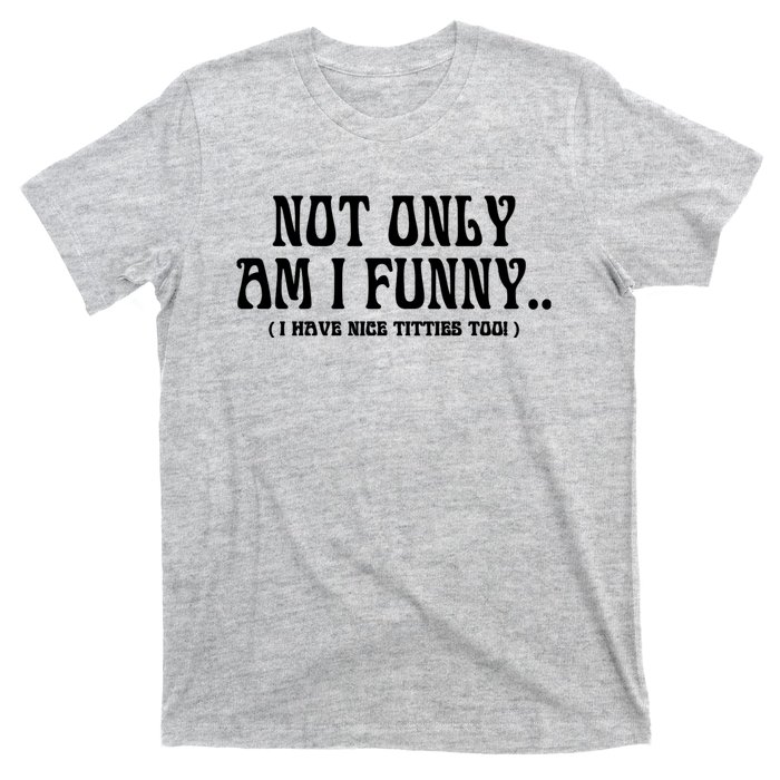 Not Only Am I Funny I Have Nice Titties Too T-Shirt