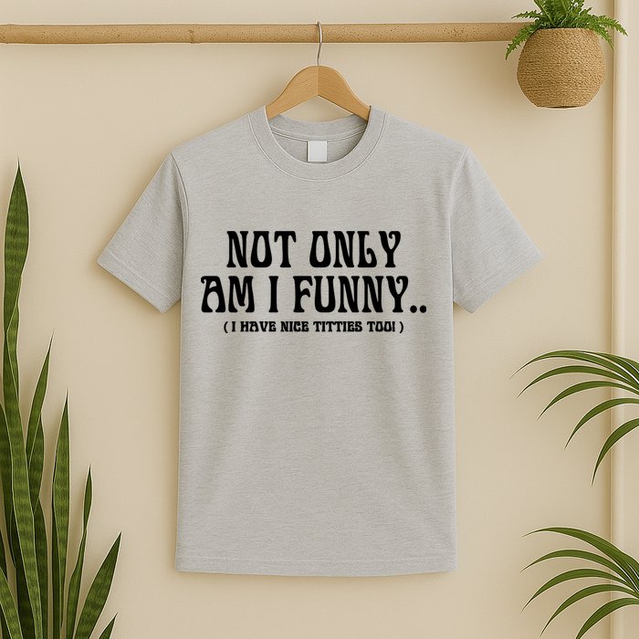 Not Only Am I Funny I Have Nice Titties Too T-Shirt