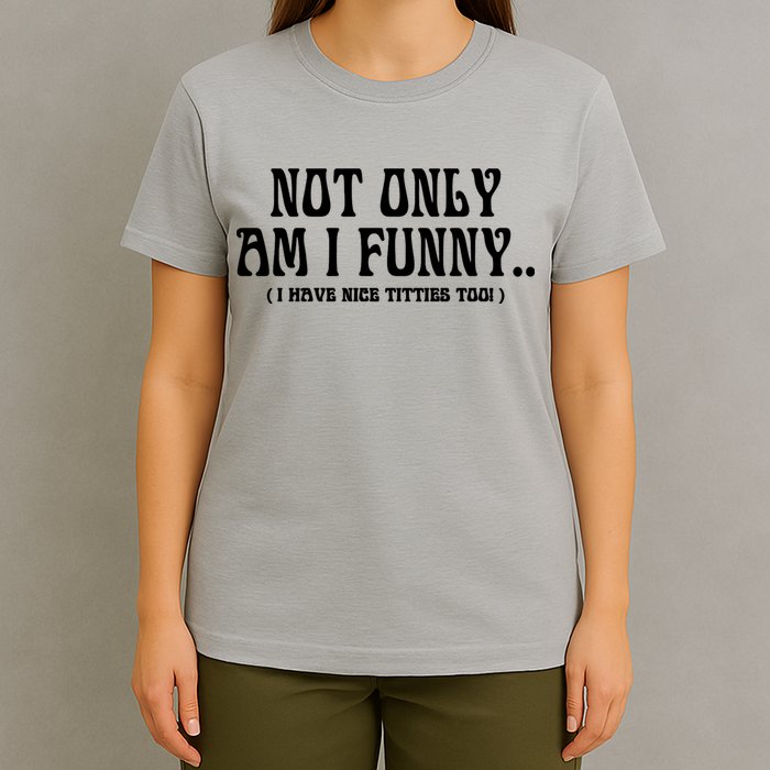 Not Only Am I Funny I Have Nice Titties Too T-Shirt