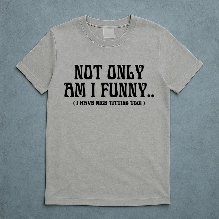 Not Only Am I Funny I Have Nice Titties Too T-Shirt
