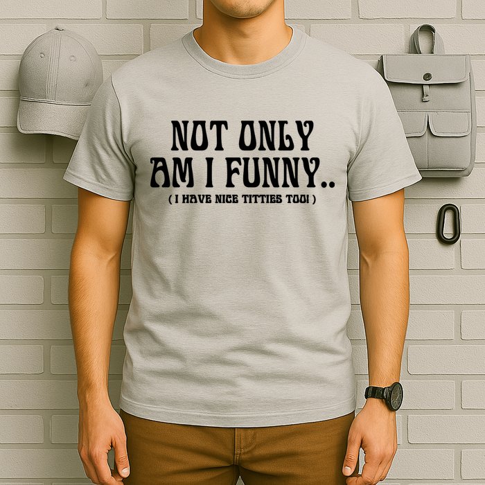Not Only Am I Funny I Have Nice Titties Too T-Shirt