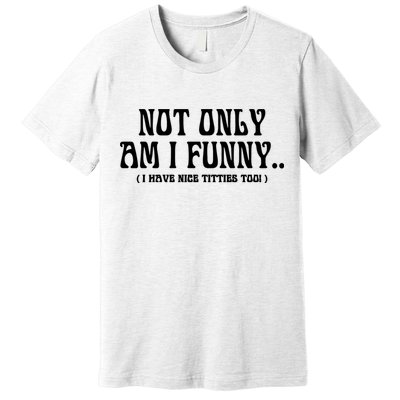 Not Only Am I Funny I Have Nice Titties Too Premium T-Shirt