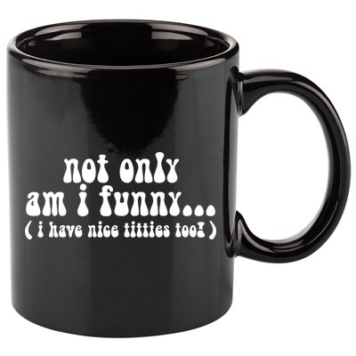Not Only Am I Funny I Have Nice Titties Too! funny Adult humor 11oz C Handle Ceramic Mug
