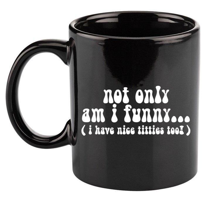 Not Only Am I Funny I Have Nice Titties Too! funny Adult humor 11oz C Handle Ceramic Mug