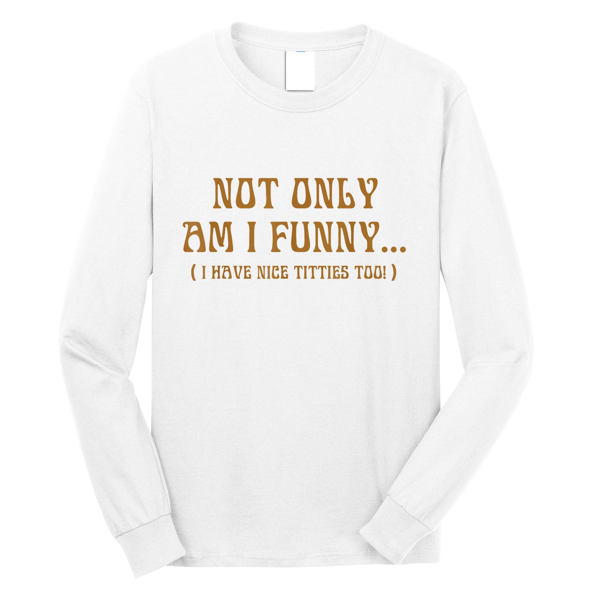 Not Only Am I Funny I Have Nice Titties Too Long Sleeve Shirt