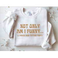 Not Only Am I Funny I Have Nice Titties Too Sweatshirt