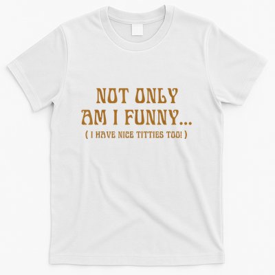 Not Only Am I Funny I Have Nice Titties Too T-Shirt