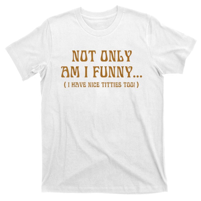 Not Only Am I Funny I Have Nice Titties Too T-Shirt