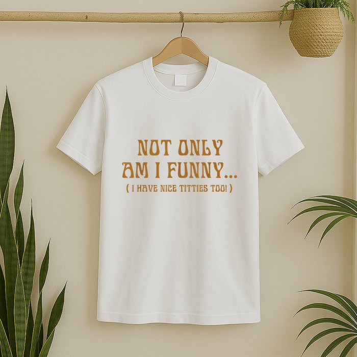 Not Only Am I Funny I Have Nice Titties Too T-Shirt