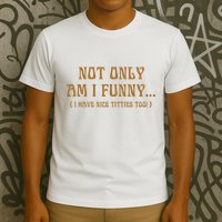 Not Only Am I Funny I Have Nice Titties Too T-Shirt