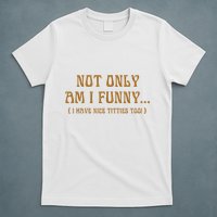 Not Only Am I Funny I Have Nice Titties Too T-Shirt