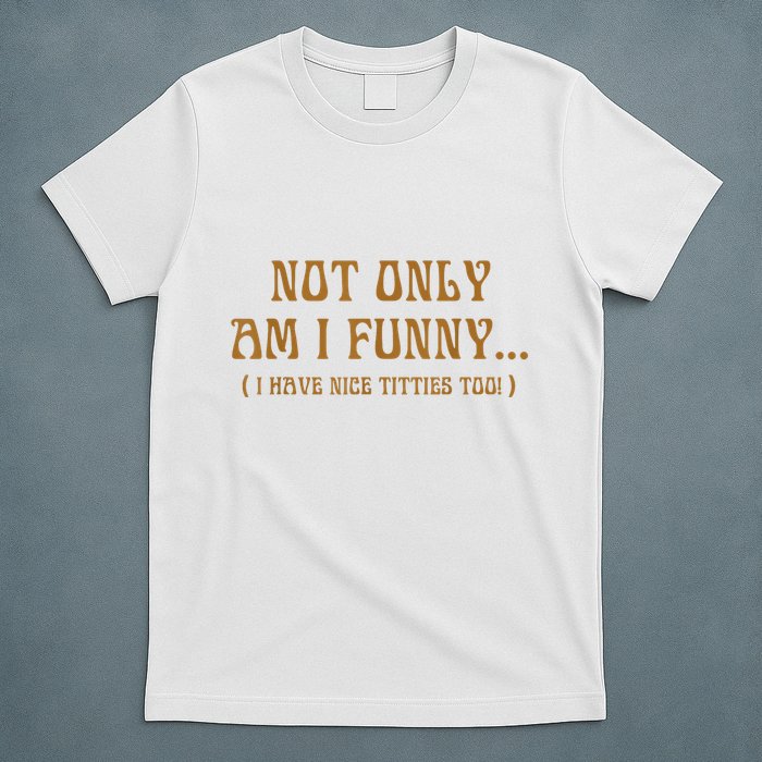 Not Only Am I Funny I Have Nice Titties Too T-Shirt
