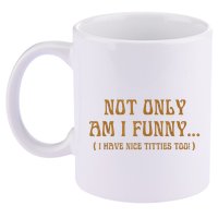 Not Only Am I Funny I Have Nice Titties Too 11oz C Handle Ceramic Mug