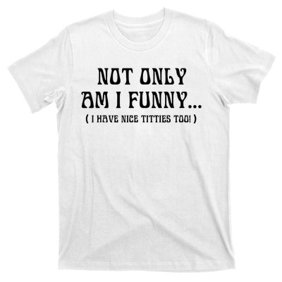 Not Only Am I Funny I Have Nice Titties Too T-Shirt