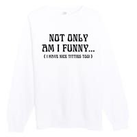 Not Only Am I Funny I Have Nice Titties Too Premium Crewneck Sweatshirt