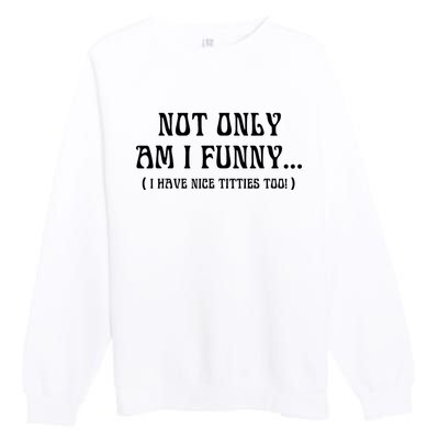 Not Only Am I Funny I Have Nice Titties Too Premium Crewneck Sweatshirt