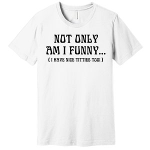 Not Only Am I Funny I Have Nice Titties Too Premium T-Shirt