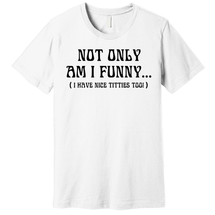 Not Only Am I Funny I Have Nice Titties Too Premium T-Shirt