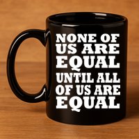 None Of Us Are Equal Until All Of Us Are Equal  11oz C Handle Ceramic Mug