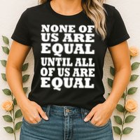 None of Us are Equal Until all of Us are Equal Womens T-Shirt