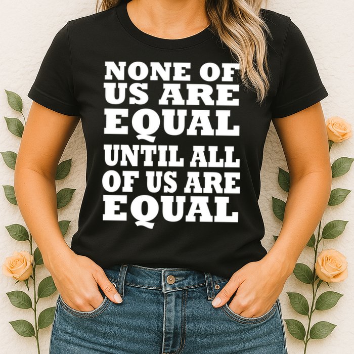 None of Us are Equal Until all of Us are Equal Womens T-Shirt