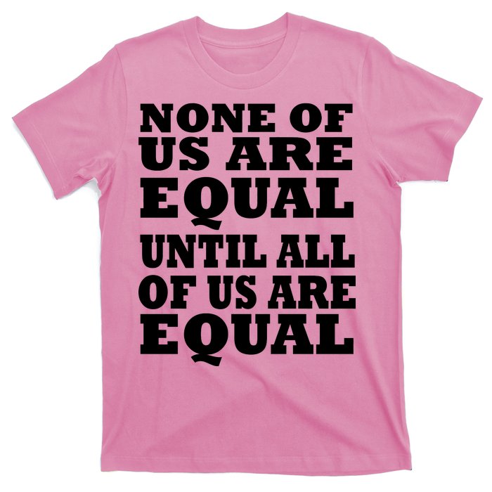 None Of Us Are Equal Until All Of Us Are Equal  T-Shirt