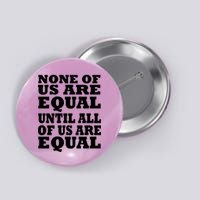 None Of Us Are Equal Until All Of Us Are Equal  Button