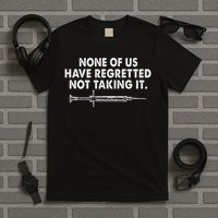 None Of Us Have Regretted Not Taking It T-Shirt