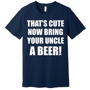 Now Bring Your Uncle a Beer Premium T-Shirt