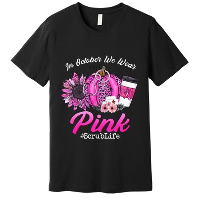 Nurse Scrub Life In October We Wear Pink Breast Cancer Fall Premium T-Shirt