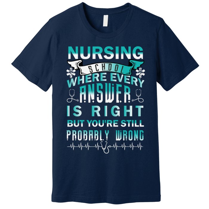 Nursing School Where Every Answer Is Right But You're Still Probably Wrong Premium T-Shirt