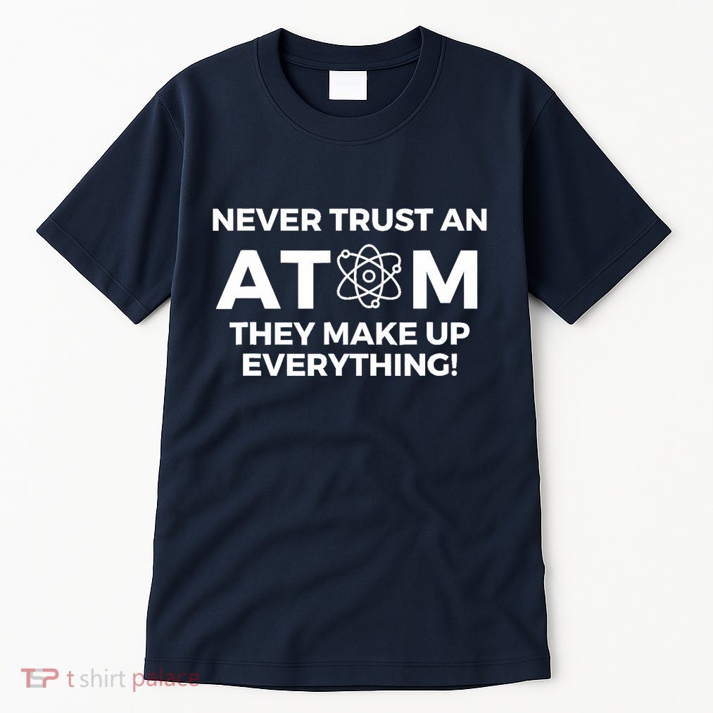 Never Trust an Atom They Make Up Everything - Chemistry Tall T-Shirt